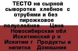 ТЕСТО на сырной сыворотке: хлебное (с отрубями и без), пирожковое, полуслоёное.  › Цена ­ 50 - Новосибирская обл., Искитимский р-н, Искитим г. Продукты и напитки » Домашние продукты   